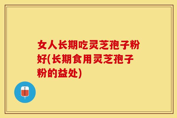 女人长期吃灵芝孢子粉好(长期食用灵芝孢子粉的益处)