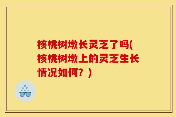 核桃树墩长灵芝了吗(核桃树墩上的灵芝生长情况如何？)