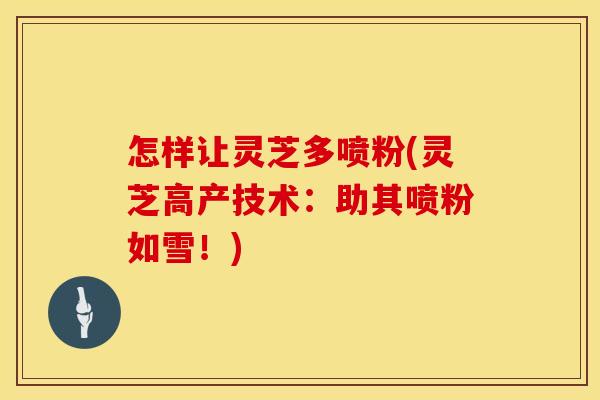 怎样让灵芝多喷粉(灵芝高产技术：助其喷粉如雪！)