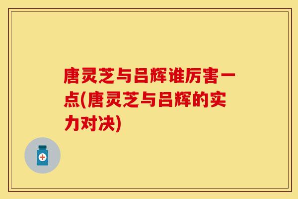 唐灵芝与吕辉谁厉害一点(唐灵芝与吕辉的实力对决)