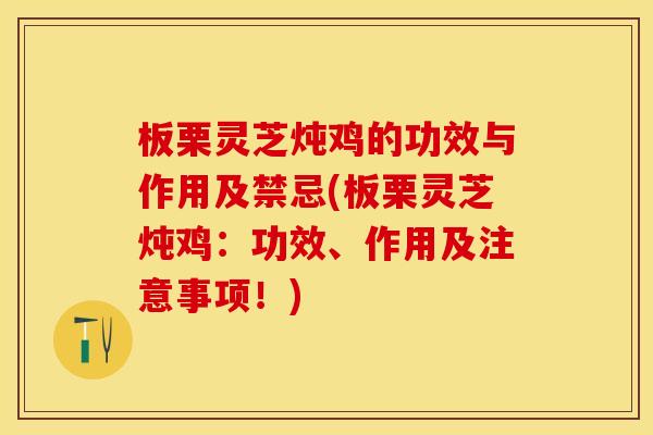 板栗灵芝炖鸡的功效与作用及禁忌(板栗灵芝炖鸡：功效、作用及注意事项！)