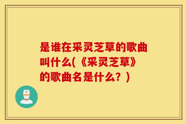 是谁在采灵芝草的歌曲叫什么(《采灵芝草》的歌曲名是什么？)