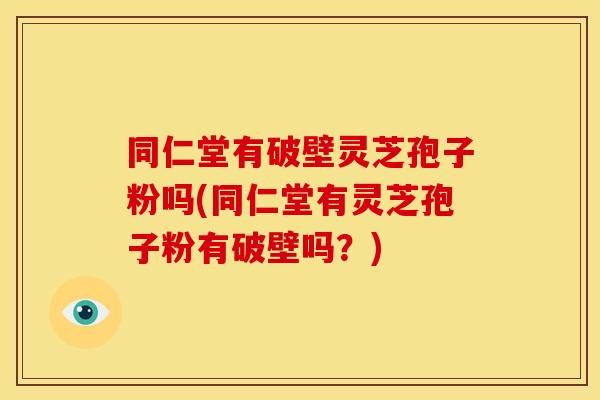 同仁堂有破壁灵芝孢子粉吗(同仁堂有灵芝孢子粉有破壁吗？)