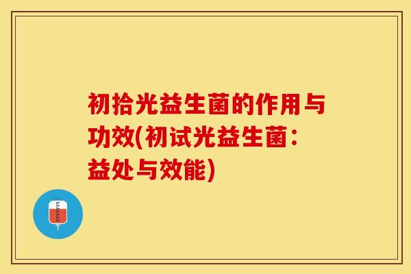 初拾光益生菌的作用与功效(初试光益生菌：益处与效能)