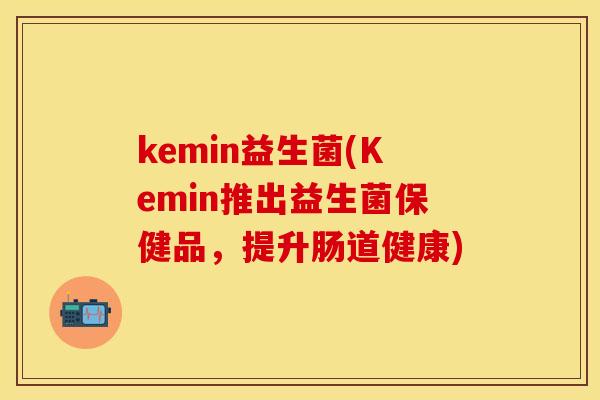 kemin益生菌(Kemin推出益生菌保健品，提升肠道健康)