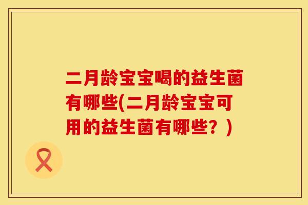 二月龄宝宝喝的益生菌有哪些(二月龄宝宝可用的益生菌有哪些？)