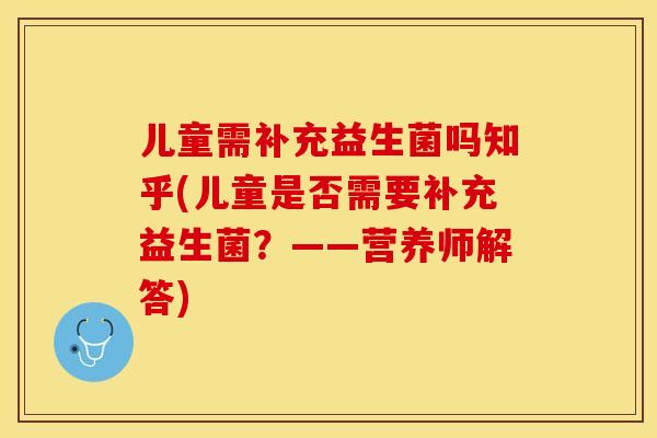 儿童需补充益生菌吗知乎(儿童是否需要补充益生菌？——营养师解答)