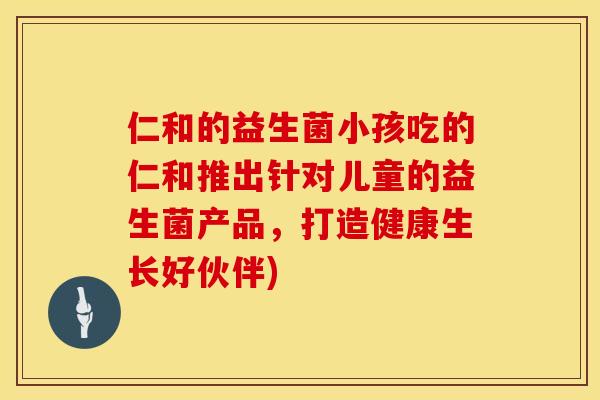 仁和的益生菌小孩吃的仁和推出针对儿童的益生菌产品，打造健康生长好伙伴)