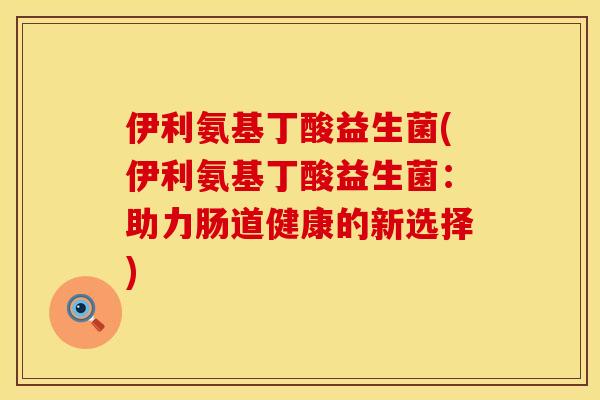 伊利氨基丁酸益生菌(伊利氨基丁酸益生菌:助力肠道健康的新选择) 伊利氨基丁酸益生菌(伊利氨基丁酸益生菌:助力肠道健康的新选择)