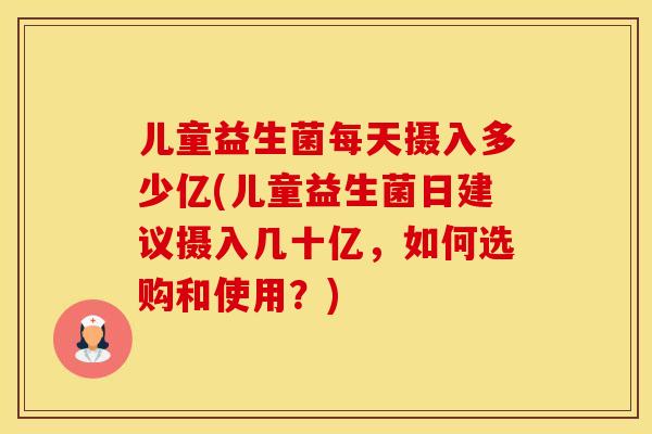 儿童益生菌每天摄入多少亿(儿童益生菌日建议摄入几十亿，如何选购和使用？)