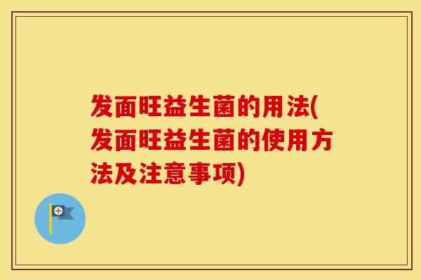 发面旺益生菌的用法(发面旺益生菌的使用方法及注意事项)