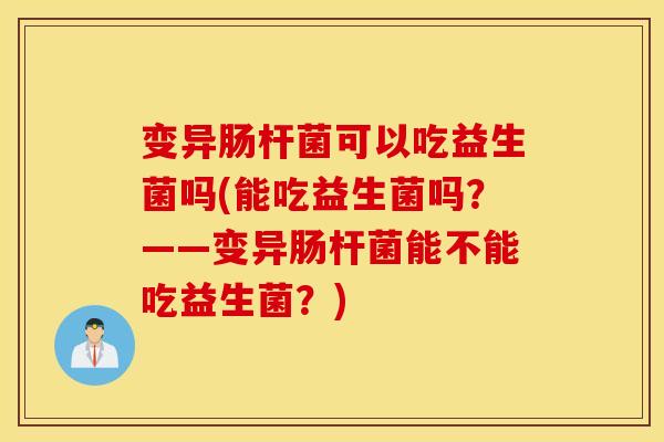 变异肠杆菌可以吃益生菌吗(能吃益生菌吗？——变异肠杆菌能不能吃益生菌？)