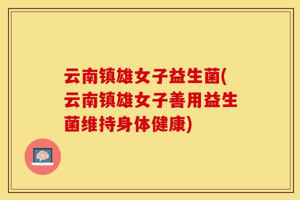云南镇雄女子益生菌(云南镇雄女子善用益生菌维持身体健康) 云南镇雄女子益生菌(云南镇雄女子善用益生菌维持身体健康)