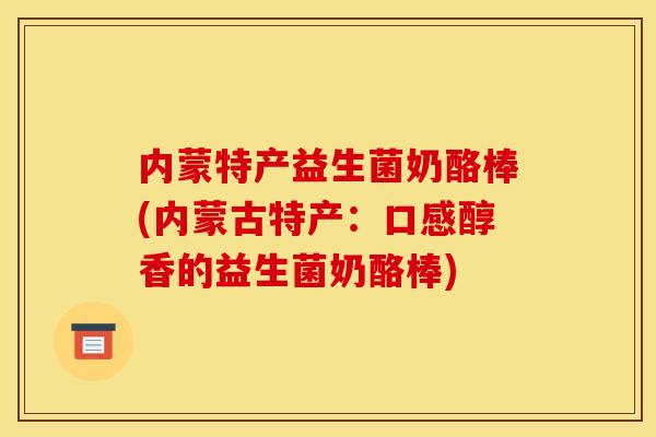 内蒙特产益生菌奶酪棒(内蒙古特产：口感醇香的益生菌奶酪棒)
