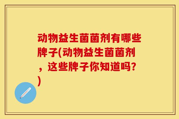 动物益生菌菌剂有哪些牌子(动物益生菌菌剂，这些牌子你知道吗？)
