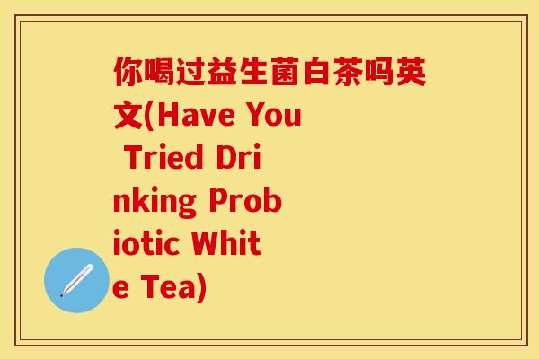 你喝过益生菌白茶吗英文(Have You Tried Drinking Probiotic White Tea)