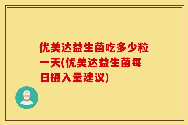 优美达益生菌吃多少粒一天(优美达益生菌每日摄入量建议)