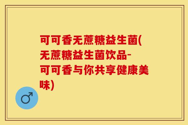 可可香无蔗糖益生菌(无蔗糖益生菌饮品- 可可香与你共享健康美味)