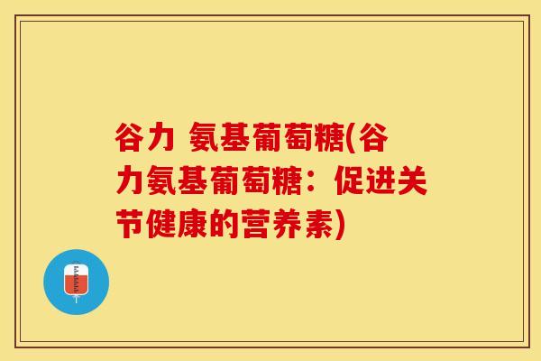 谷力 氨基葡萄糖(谷力氨基葡萄糖：促进关节健康的营养素)