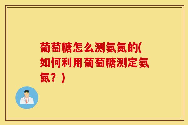 葡萄糖怎么测氨氮的(如何利用葡萄糖测定氨氮？)