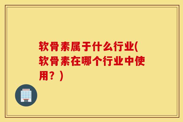 软骨素属于什么行业(软骨素在哪个行业中使用？)