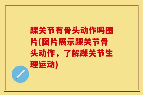 踝关节有骨头动作吗图片(图片展示踝关节骨头动作，了解踝关节生理运动)