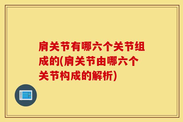 肩关节有哪六个关节组成的(肩关节由哪六个关节构成的解析)