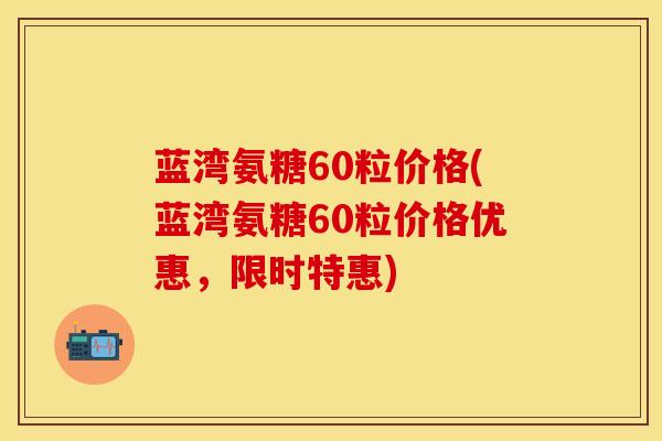 蓝湾氨糖60粒价格(蓝湾氨糖60粒价格优惠，限时特惠)