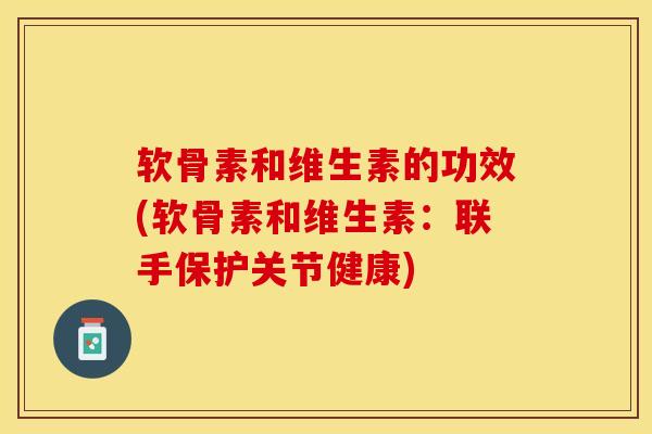 软骨素和维生素的功效(软骨素和维生素：联手保护关节健康)