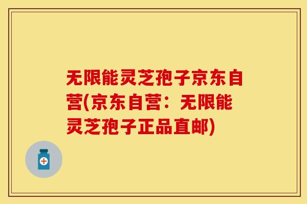无限能灵芝孢子京东自营(京东自营：无限能灵芝孢子正品直邮)