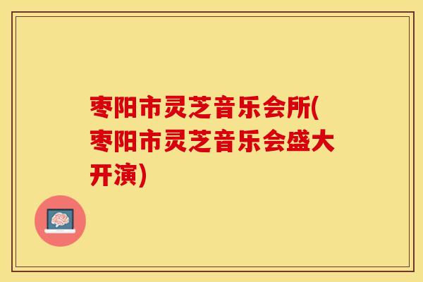 枣阳市灵芝音乐会所(枣阳市灵芝音乐会盛大开演)