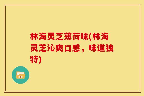 林海灵芝薄荷味(林海灵芝沁爽口感,味道独特) 林海灵芝薄荷味(林海灵芝沁爽口感,味道独特)