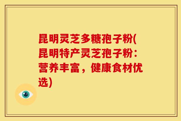 昆明灵芝多糖孢子粉(昆明特产灵芝孢子粉：营养丰富，健康食材优选)