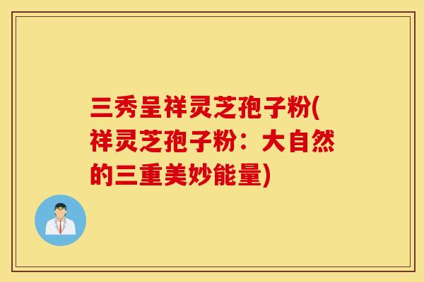 三秀呈祥灵芝孢子粉(祥灵芝孢子粉：大自然的三重美妙能量)