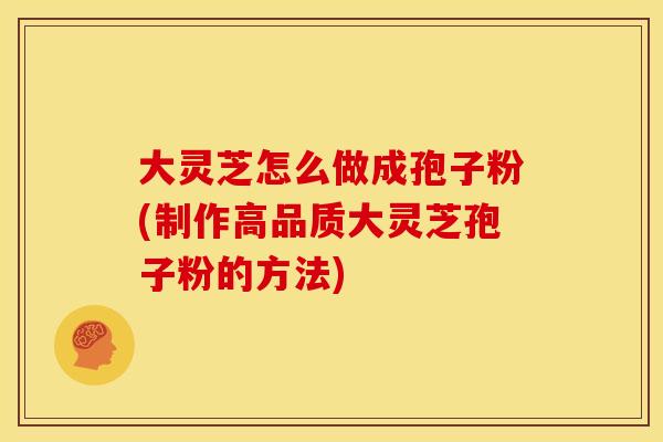大灵芝怎么做成孢子粉(制作高品质大灵芝孢子粉的方法)