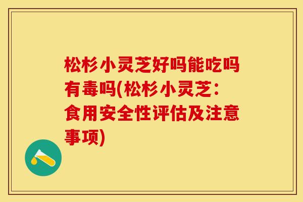 松杉小灵芝好吗能吃吗有毒吗(松杉小灵芝：食用安全性评估及注意事项)