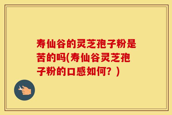 寿仙谷的灵芝孢子粉是苦的吗(寿仙谷灵芝孢子粉的口感如何？)