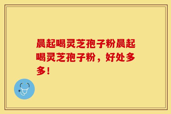 晨起喝灵芝孢子粉晨起喝灵芝孢子粉，好处多多！