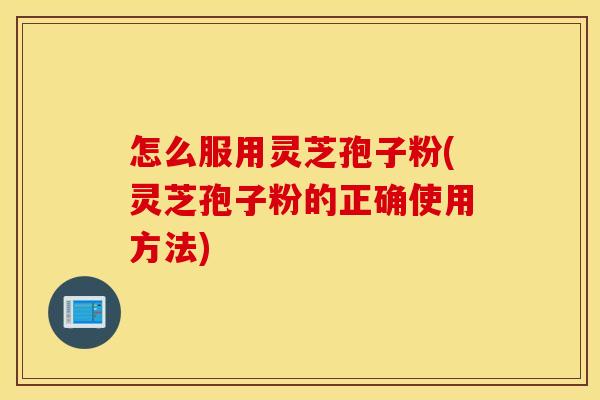 怎么服用灵芝孢子粉(灵芝孢子粉的正确使用方法)