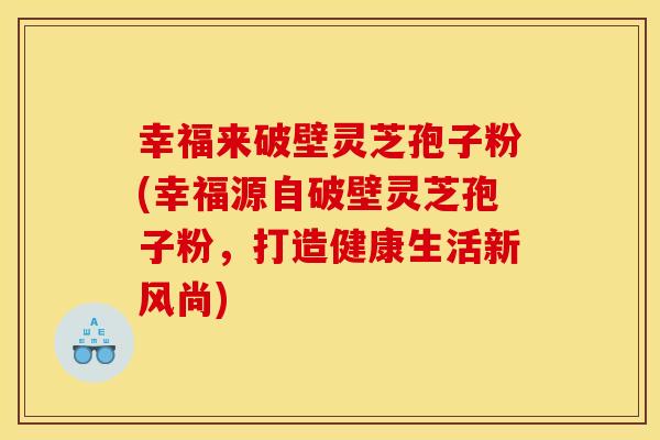 幸福来破壁灵芝孢子粉(幸福源自破壁灵芝孢子粉,打造健康生活新风尚) 幸福来破壁灵芝孢子粉(幸福源自破壁灵芝孢子粉,打造健康生活新风尚)