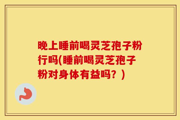 晚上睡前喝灵芝孢子粉行吗(睡前喝灵芝孢子粉对身体有益吗？)