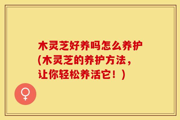 木灵芝好养吗怎么养护(木灵芝的养护方法，让你轻松养活它！)
