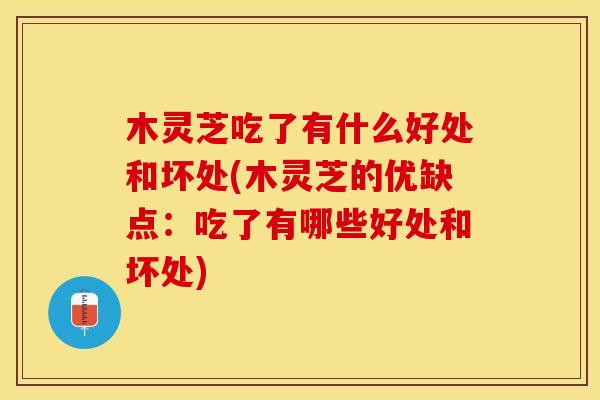 木灵芝吃了有什么好处和坏处(木灵芝的优缺点：吃了有哪些好处和坏处)