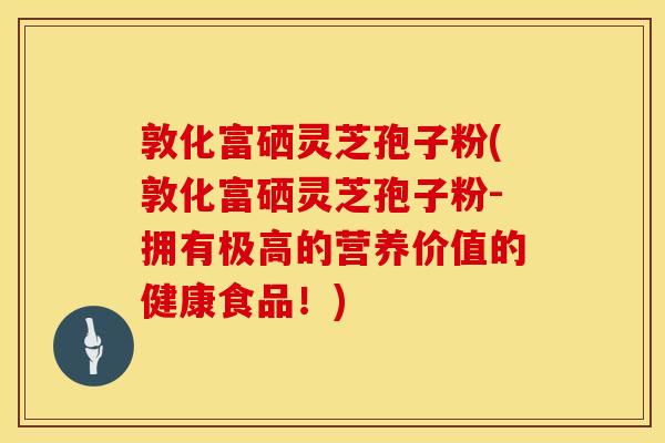 敦化富硒灵芝孢子粉(敦化富硒灵芝孢子粉-拥有极高的营养价值的健康食品！)
