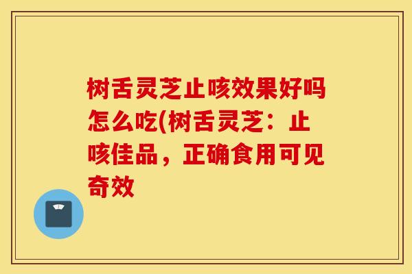 树舌灵芝止咳效果好吗怎么吃(树舌灵芝：止咳佳品，正确食用可见奇效