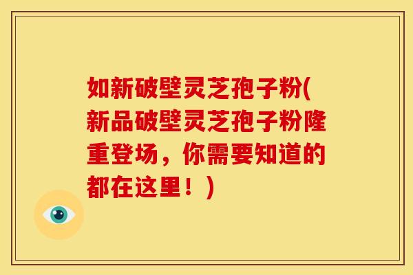如新破壁灵芝孢子粉(新品破壁灵芝孢子粉隆重登场，你需要知道的都在这里！)