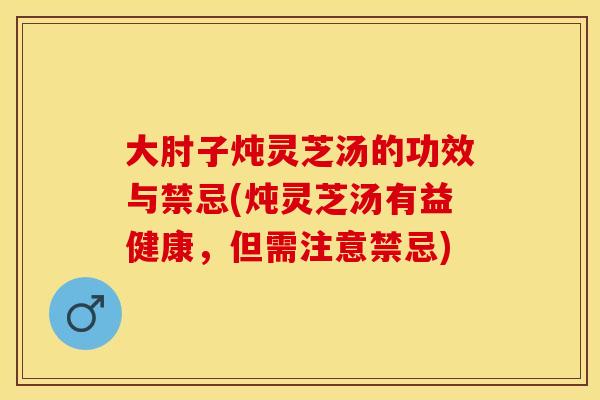 大肘子炖灵芝汤的功效与禁忌(炖灵芝汤有益健康，但需注意禁忌)