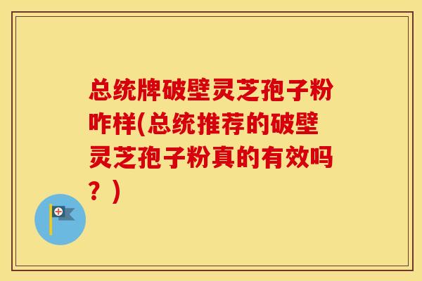 总统牌破壁灵芝孢子粉咋样(总统推荐的破壁灵芝孢子粉真的有效吗？)