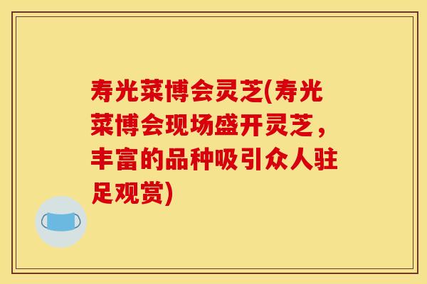 寿光菜博会灵芝(寿光菜博会现场盛开灵芝，丰富的品种吸引众人驻足观赏)
