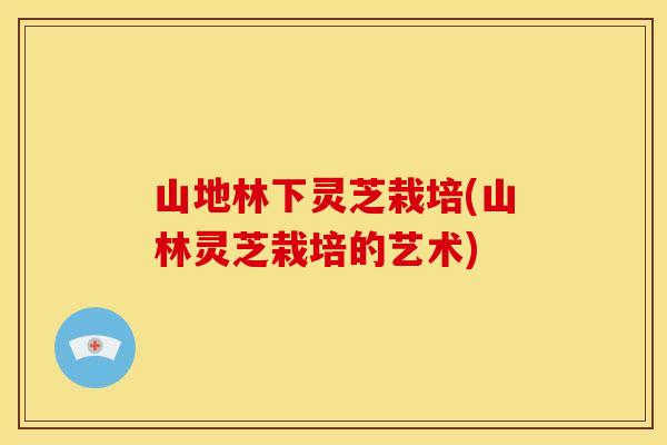 山地林下灵芝栽培(山林灵芝栽培的艺术)